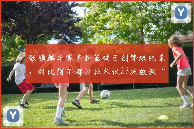 张镇麟单赛季扣篮破百创锋线纪录，对比阿不都沙拉木仅23次被讽“软蛋”