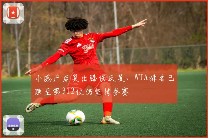 小威产后复出膝伤反复，WTA排名已跌至第312位仍坚持参赛