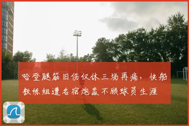 哈登腿筋旧伤仅休三场再痛，快船教练组遭名宿炮轰不顾球员生涯