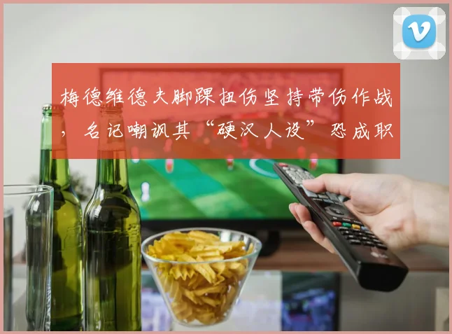 梅德维德夫脚踝扭伤坚持带伤作战，名记嘲讽其“硬汉人设”恐成职业生涯隐患