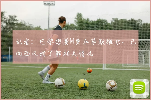 记者：巴黎想要M费和萨默维尔，已向西汉姆了解相关情况