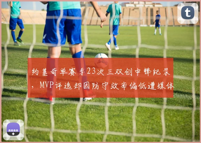 约基奇单赛季23次三双创中锋纪录，MVP评选却因防守效率偏低遭媒体炮轰