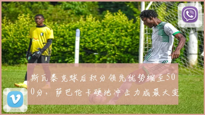 斯瓦泰克球后积分领先优势缩至500分，萨巴伦卡硬地冲击力成最大变数