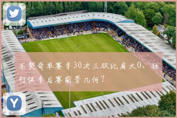 东契奇单赛季30次三双比肩大O，独行侠季后赛前景几何？