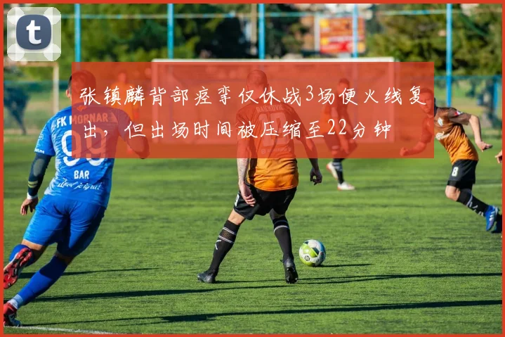 张镇麟背部痉挛仅休战3场便火线复出，但出场时间被压缩至22分钟