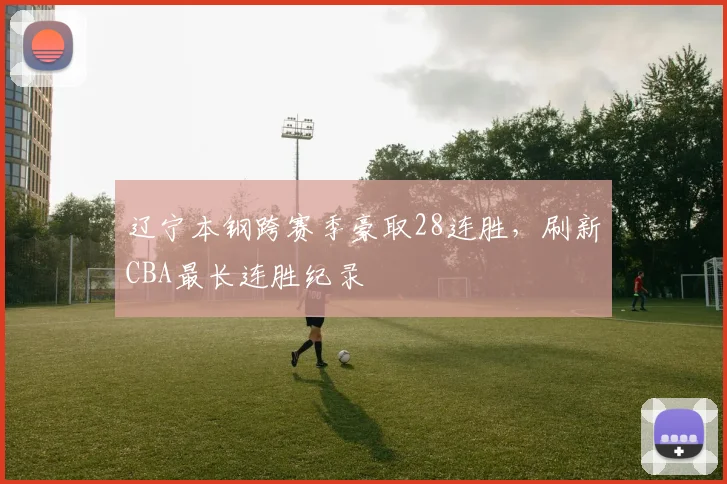 辽宁本钢跨赛季豪取28连胜，刷新CBA最长连胜纪录