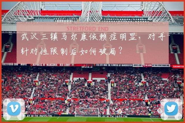 武汉三镇马尔康依赖症明显，对手针对性限制后如何破局？