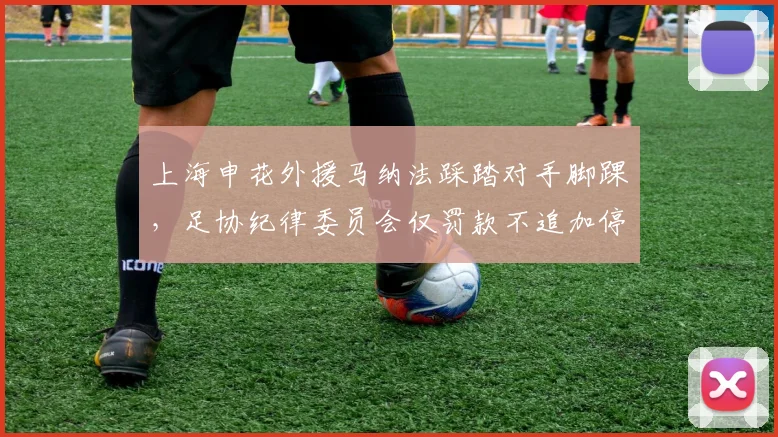 上海申花外援马纳法踩踏对手脚踝，足协纪律委员会仅罚款不追加停赛